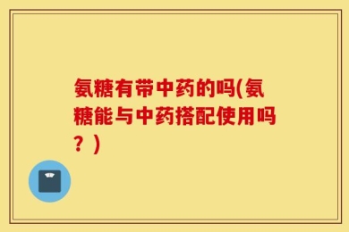 氨糖有带中药的吗(氨糖能与中药搭配使用吗？)