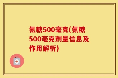 氨糖500毫克(氨糖500毫克剂量信息及作用解析)