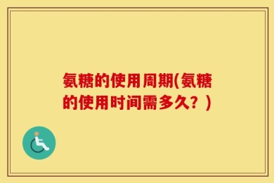 氨糖的使用周期(氨糖的使用时间需多久？)