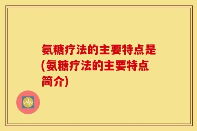 氨糖疗法的主要特点是(氨糖疗法的主要特点简介)