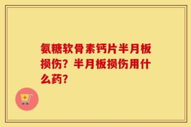 氨糖软骨素钙片半月板损伤？半月板损伤用什么药？