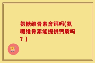 氨糖维骨素含钙吗(氨糖维骨素能提供钙质吗？)