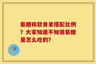 氨糖和软骨素搭配比例？大家知道不知道氨糖是怎么吃的？