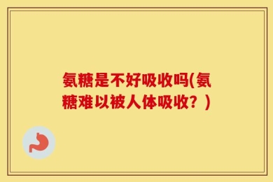 氨糖是不好吸收吗(氨糖难以被人体吸收？)