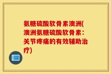 氨糖硫酸软骨素澳洲(澳洲氨糖硫酸软骨素：关节疼痛的有效辅助治疗)