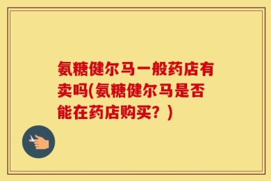 氨糖健尔马一般药店有卖吗(氨糖健尔马是否能在药店购买？)
