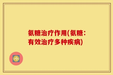 氨糖治疗作用(氨糖：有效治疗多种疾病)