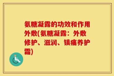 氨糖凝露的功效和作用外敷(氨糖凝露：外敷修护、滋润、镇痛养护霜)