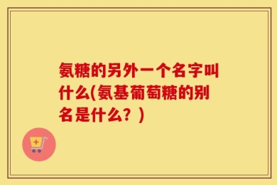 氨糖的另外一个名字叫什么(氨基葡萄糖的别名是什么？)