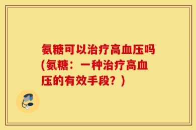氨糖可以治疗高血压吗(氨糖：一种治疗高血压的有效手段？)