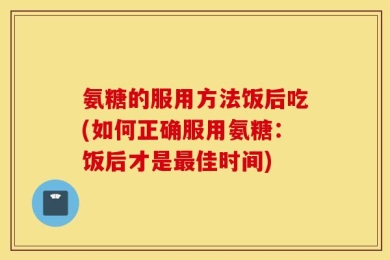 氨糖的服用方法饭后吃(如何正确服用氨糖：饭后才是最佳时间)