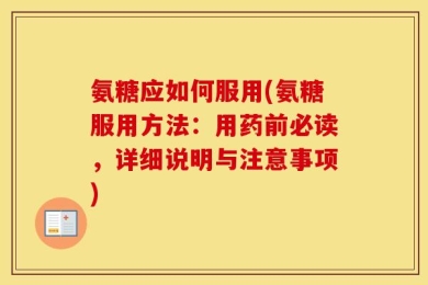 氨糖应如何服用(氨糖服用方法：用药前必读，详细说明与注意事项)