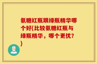 氨糖红瓶跟绿瓶精华哪个好(比较氨糖红瓶与绿瓶精华，哪个更优？)