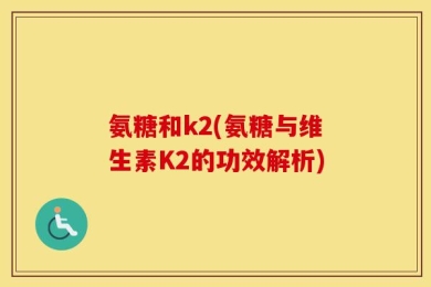 氨糖和k2(氨糖与维生素K2的功效解析)