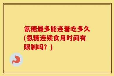 氨糖最多能连着吃多久(氨糖连续食用时间有限制吗？)