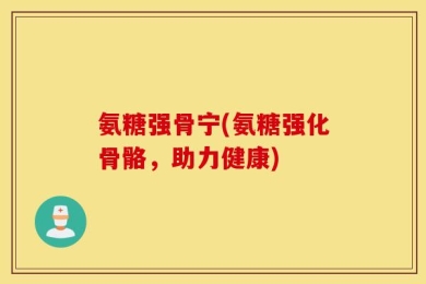氨糖强骨宁(氨糖强化骨骼，助力健康)