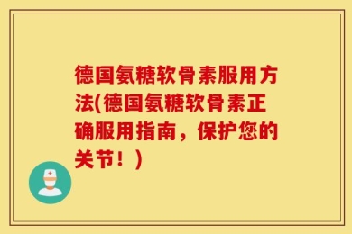 德国氨糖软骨素服用方法(德国氨糖软骨素正确服用指南，保护您的关节！)