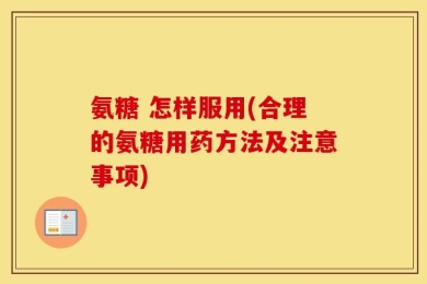 氨糖 怎样服用(合理的氨糖用药方法及注意事项)