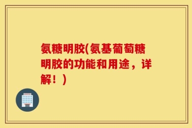 氨糖明胶(氨基葡萄糖明胶的功能和用途，详解！)