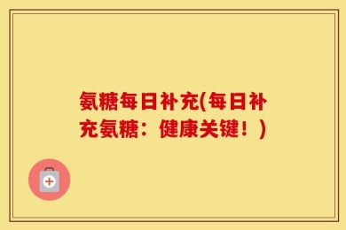 氨糖每日补充(每日补充氨糖：健康关键！)