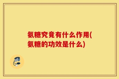 氨糖究竟有什么作用(氨糖的功效是什么)