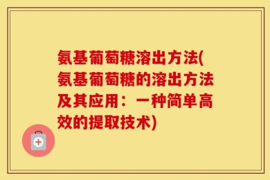 氨基葡萄糖溶出方法(氨基葡萄糖的溶出方法及其应用：一种简单高效的提取技术)