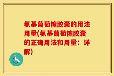 氨基葡萄糖胶囊的用法用量(氨基葡萄糖胶囊的正确用法和用量：详解)