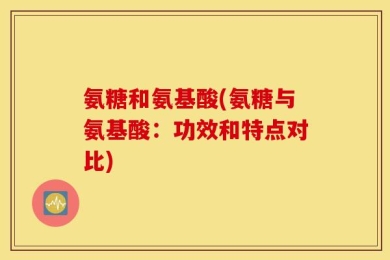 氨糖和氨基酸(氨糖与氨基酸：功效和特点对比)