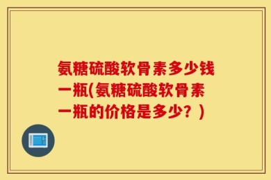 氨糖硫酸软骨素多少钱一瓶(氨糖硫酸软骨素一瓶的价格是多少？)