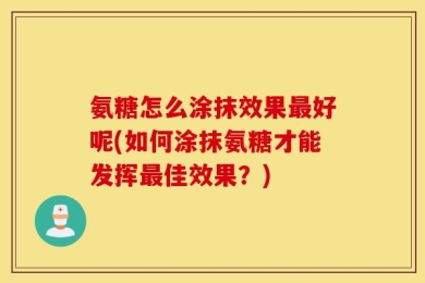 氨糖怎么涂抹效果最好呢(如何涂抹氨糖才能发挥最佳效果？)