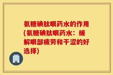 氨糖碘肽眼药水的作用(氨糖碘肽眼药水：缓解眼部疲劳和干涩的好选择)