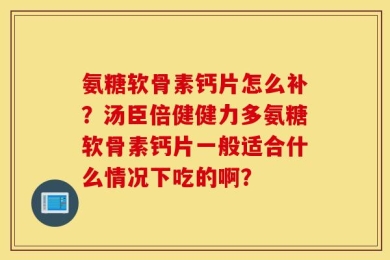 氨糖软骨素钙片怎么补？汤臣倍健健力多氨糖软骨素钙片一般适合什么情况下吃的啊？