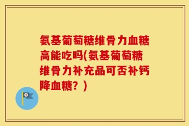 氨基葡萄糖维骨力血糖高能吃吗(氨基葡萄糖维骨力补充品可否补钙降血糖？)