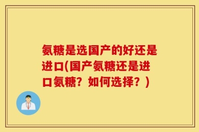 氨糖是选国产的好还是进口(国产氨糖还是进口氨糖？如何选择？)