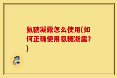 氨糖凝露怎么使用(如何正确使用氨糖凝露？)
