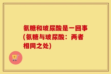 氨糖和玻尿酸是一回事(氨糖与玻尿酸：两者相同之处)