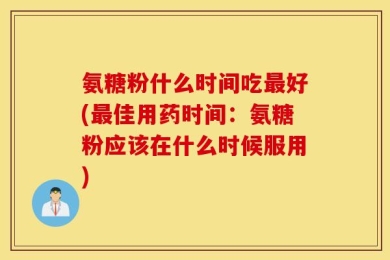 氨糖粉什么时间吃最好(最佳用药时间：氨糖粉应该在什么时候服用)