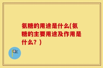 氨糖的用途是什么(氨糖的主要用途及作用是什么？)