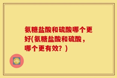 氨糖盐酸和硫酸哪个更好(氨糖盐酸和硫酸，哪个更有效？)