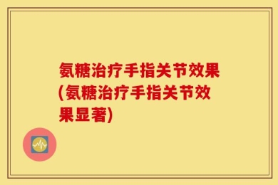 氨糖治疗手指关节效果(氨糖治疗手指关节效果显著)