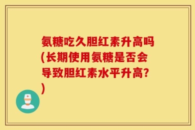 氨糖吃久胆红素升高吗(长期使用氨糖是否会导致胆红素水平升高？)