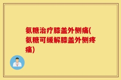 氨糖治疗膝盖外侧痛(氨糖可缓解膝盖外侧疼痛)