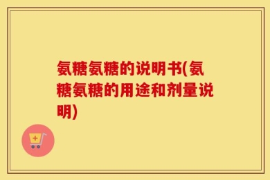 氨糖氨糖的说明书(氨糖氨糖的用途和剂量说明)