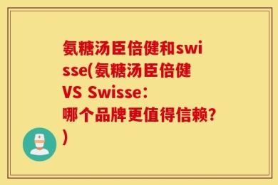 氨糖汤臣倍健和swisse(氨糖汤臣倍健VS Swisse：哪个品牌更值得信赖？)