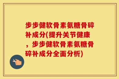 步步健软骨素氨糖骨碎补成分(提升关节健康，步步健软骨素氨糖骨碎补成分全面分析)