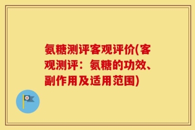氨糖测评客观评价(客观测评：氨糖的功效、副作用及适用范围)