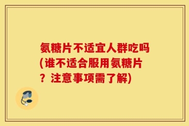 氨糖片不适宜人群吃吗(谁不适合服用氨糖片？注意事项需了解)
