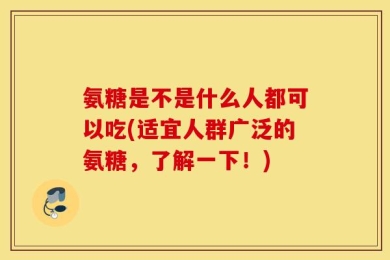 氨糖是不是什么人都可以吃(适宜人群广泛的氨糖，了解一下！)