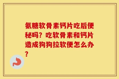 氨糖软骨素钙片吃后便秘吗？吃软骨素和钙片造成狗狗拉软便怎么办？