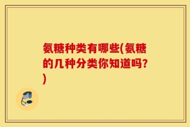 氨糖种类有哪些(氨糖的几种分类你知道吗？)